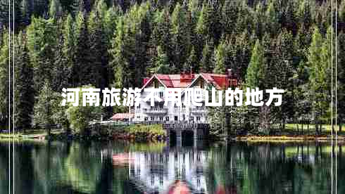 河南旅游不用爬山的地方