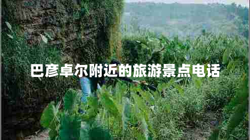 巴彦卓尔附近的旅游景点电话