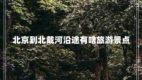 北京到北戴河沿途有啥旅游景点