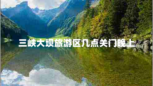 三峡大坝旅游区几点关门晚上