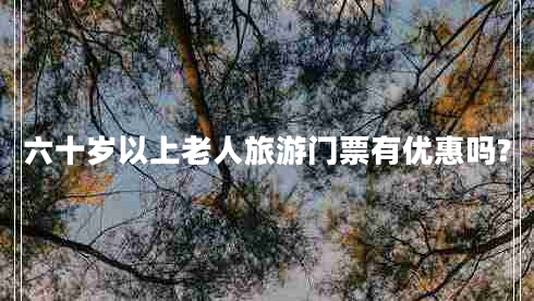六十岁以上老人旅游门票有优惠吗?