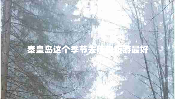 秦皇岛这个季节去哪里旅游最好