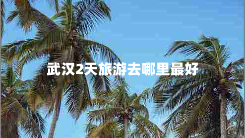 武汉2天旅游去哪里最好