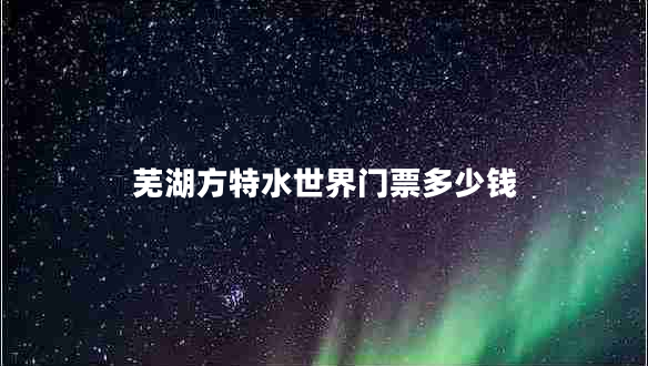 芜湖方特水世界门票多少钱