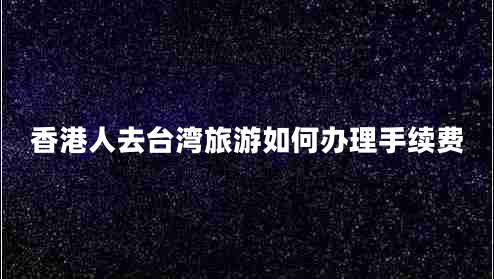 香港人去台湾旅游如何办理手续费