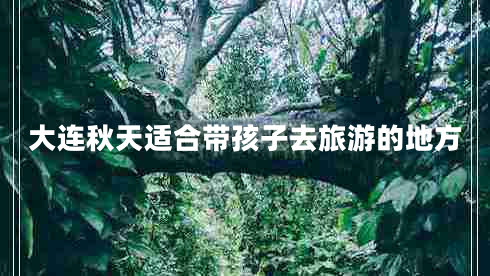 大连秋天适合带孩子去旅游的地方 大连秋天适合带孩子去旅游的地方