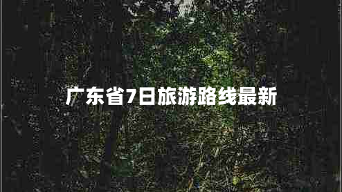 广东省7日旅游路线最新