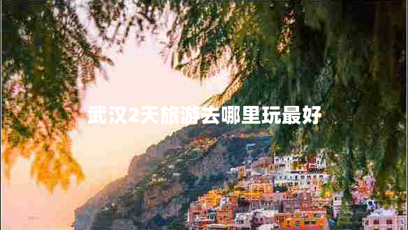 武汉2天旅游去哪里玩最好