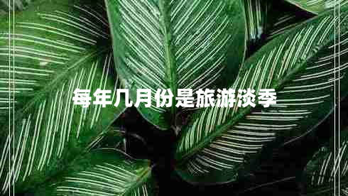 每年几月份是旅游淡季 每年几月份是旅游淡季