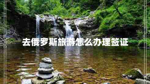 去俄罗斯旅游怎么办理签证