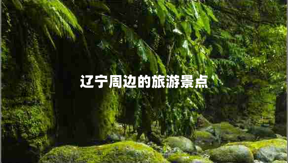 辽宁周边的旅游景点