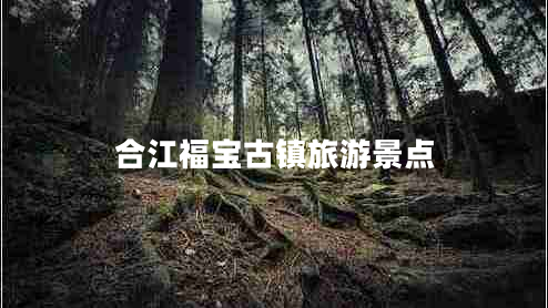 合江福宝古镇旅游景点 合江福宝古镇旅游景点