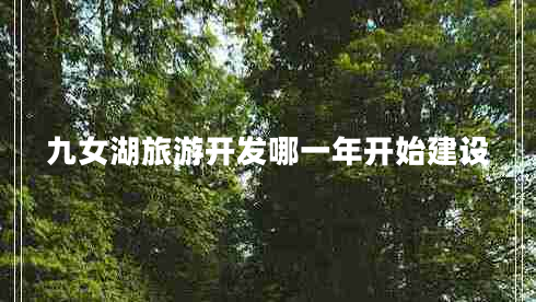 九女湖旅游开发哪一年开始建设