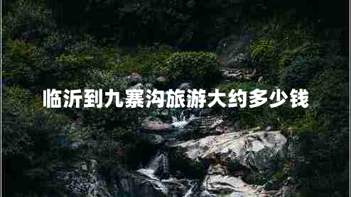 临沂到九寨沟旅游大约多少钱