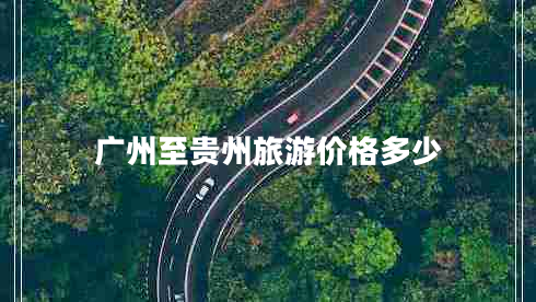 广州至贵州旅游价格多少