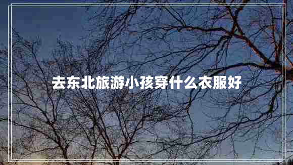 去东北旅游小孩穿什么衣服好