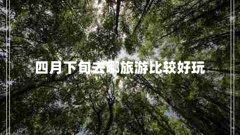 四月下旬去哪旅游比较好玩 四月下旬去哪旅游比较好玩