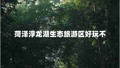 菏泽浮龙湖生态旅游区好玩不