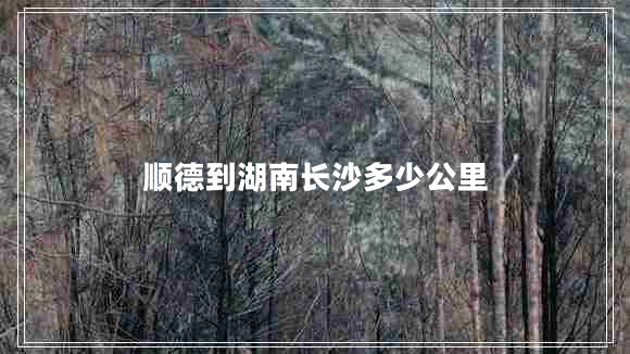 顺德到湖南长沙多少公里
