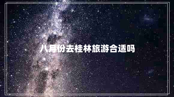 八月份去桂林旅游合适吗
