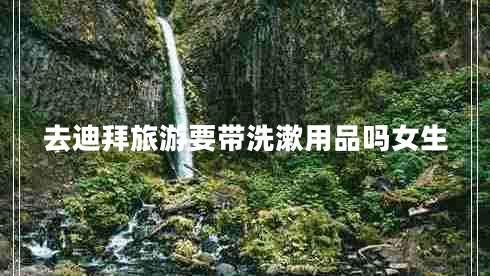去迪拜旅游要带洗漱用品吗女生