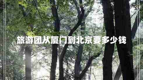 旅游团从厦门到北京要多少钱
