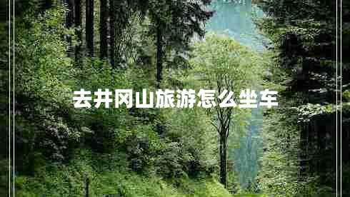 去井冈山旅游怎么坐车