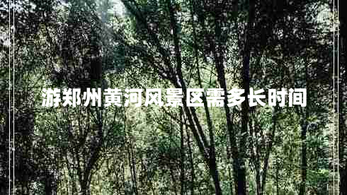 游郑州黄河风景区需多长时间