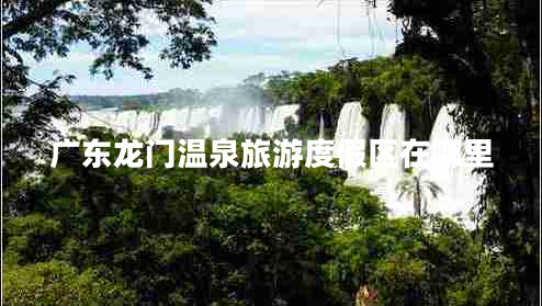 广东龙门温泉旅游度假区在哪里