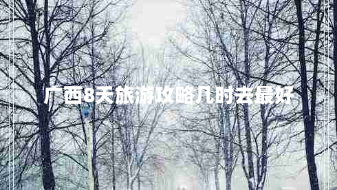 广西8天旅游攻略几时去最好