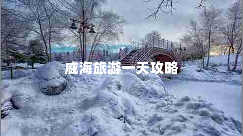 威海旅游一天攻略 威海旅游一天攻略