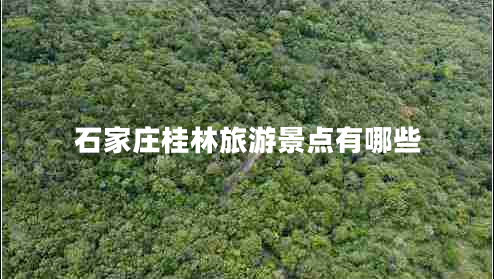 石家庄桂林旅游景点有哪些 石家庄桂林旅游景点有哪些