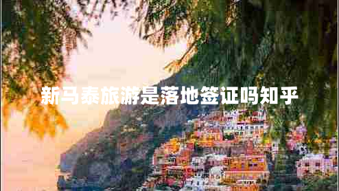 新马泰旅游是落地签证吗知乎