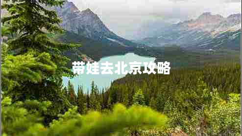 带娃去北京攻略 带娃去北京攻略