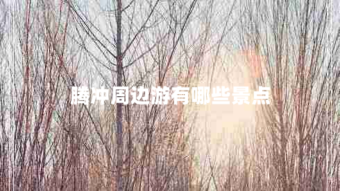 腾冲周边游有哪些景点