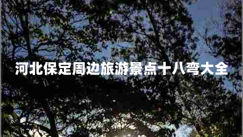 河北保定周边旅游景点十八弯大全