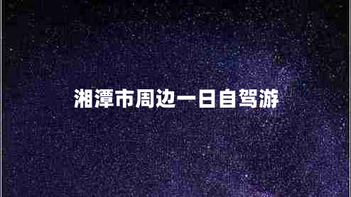 湘潭市周边一日自驾游