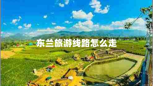 东兰旅游线路怎么走 东兰旅游线路怎么走