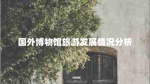 国外博物馆旅游发展情况分析