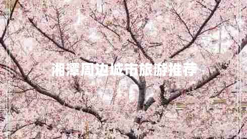 湘潭周边城市旅游推荐