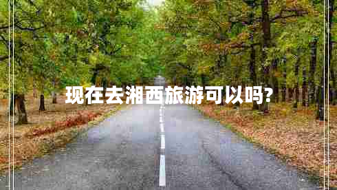 现在去湘西旅游可以吗?