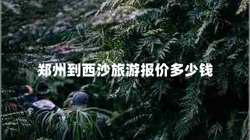 郑州到西沙旅游报价多少钱