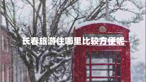 长春旅游住哪里比较方便呢