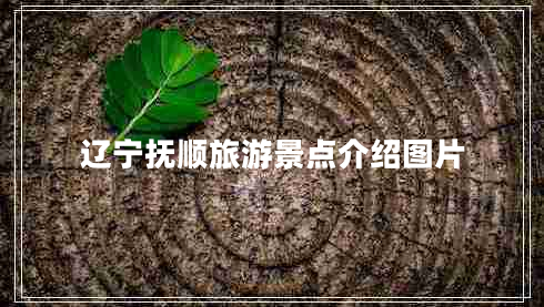 辽宁抚顺旅游景点介绍图片