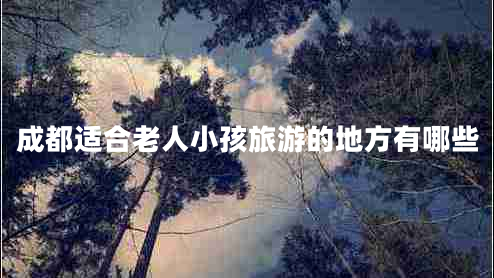 成都适合老人小孩旅游的地方有哪些