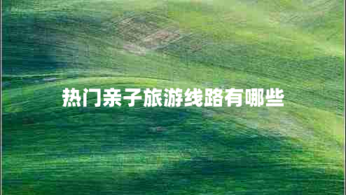 热门亲子旅游线路有哪些