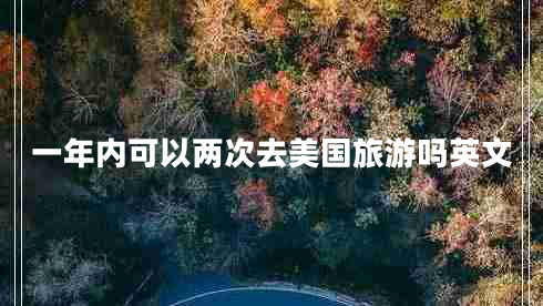 一年内可以两次去美国旅游吗英文
