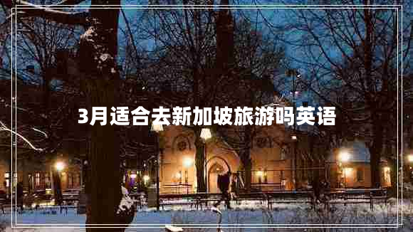 3月适合去新加坡旅游吗英语
