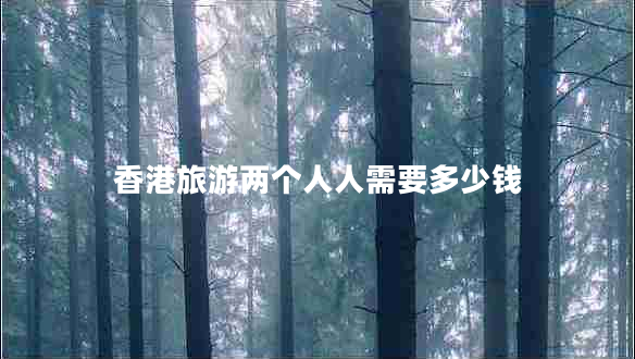 香港旅游两个人人需要多少钱 香港旅游两个人人需要多少钱