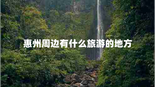 惠州周边有什么旅游的地方